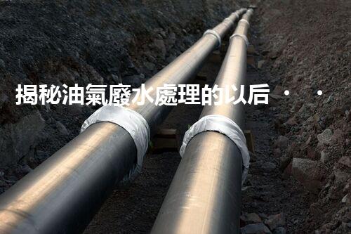 揭秘油氣廢水處理的以后？巴洛仕的技術(shù)革命！